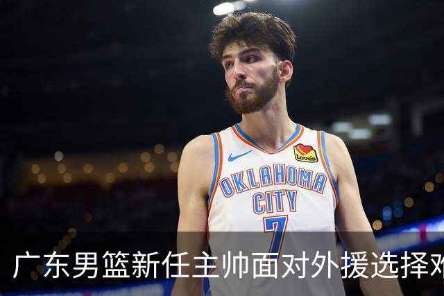 广东男篮新任主帅面对外援选择难题 备选名单已有准备